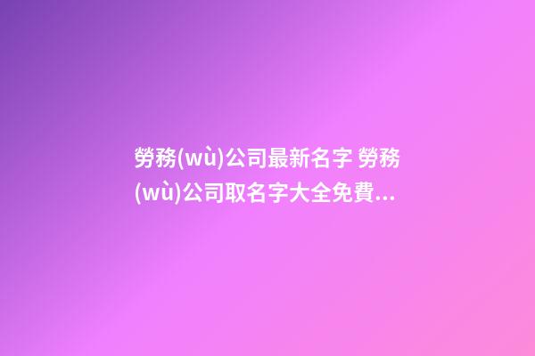 勞務(wù)公司最新名字 勞務(wù)公司取名字大全免費(fèi)查詢-第1張-公司起名-玄機(jī)派